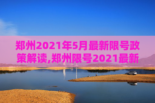 郑州2021年5月最新限号政策解读,郑州限号2021最新限号5月