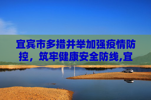 宜宾市多措并举加强疫情防控，筑牢健康安全防线,宜宾加强疫情防控措施