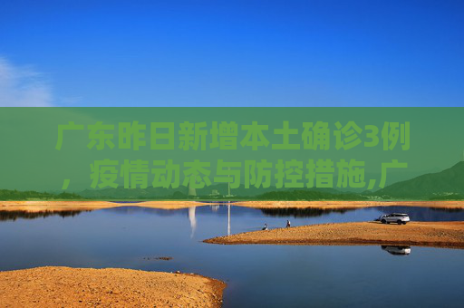 广东昨日新增本土确诊3例，疫情动态与防控措施,广东昨日新增本土确诊3例