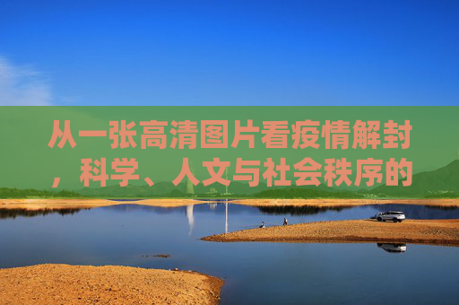 从一张高清图片看疫情解封，科学、人文与社会秩序的交织,一张高清图片引发的疫情解封思考