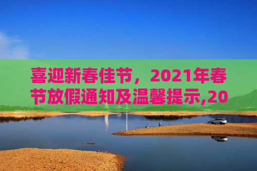 喜迎新春佳节，2021年春节放假通知及温馨提示,2021春节放假通知