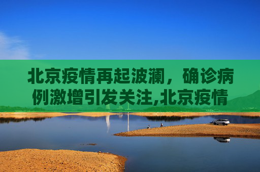 北京疫情再起波澜，确诊病例激增引发关注,北京疫情确诊病例