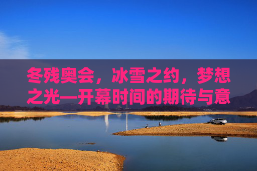 冬残奥会，冰雪之约，梦想之光—开幕时间的期待与意义,冬残奥会开幕时间
