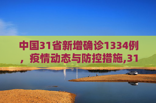 中国31省新增确诊1334例，疫情动态与防控措施,31省新增确诊1334例