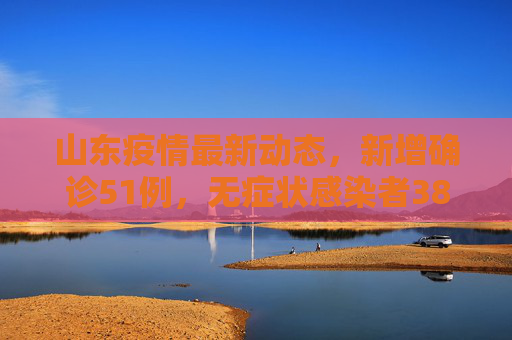 山东疫情最新动态，新增确诊51例，无症状感染者380例,山东增确诊51例无症状380例