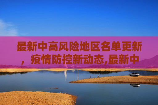 最新中高风险地区名单更新，疫情防控新动态,最新中高风险地区名单最新