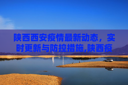 陕西西安疫情最新动态，实时更新与防控措施,陕西疫情西安最新消息:陕西西安疫情最新消息实时更新