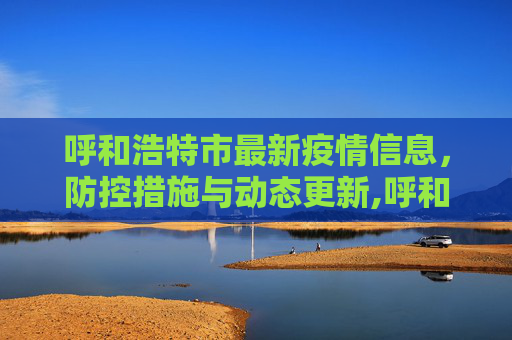 呼和浩特市最新疫情信息，防控措施与动态更新,呼和浩特市最新疫情信息