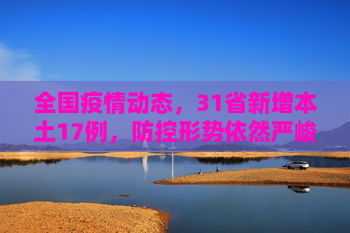 全国疫情动态，31省新增本土17例，防控形势依然严峻,31省新增本土17例