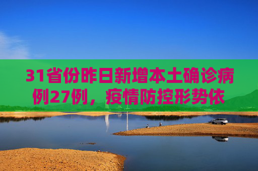 31省份昨日新增本土确诊病例27例，疫情防控形势依然严峻,31省份昨增本土确诊27例