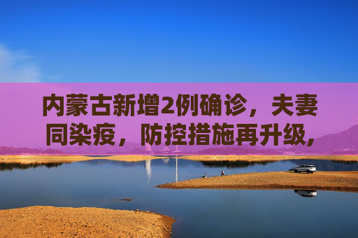 内蒙古新增2例确诊，夫妻同染疫，防控措施再升级,内蒙古新增2例确诊系夫妻