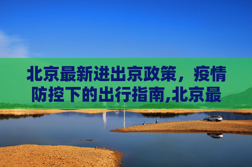 北京最新进出京政策，疫情防控下的出行指南,北京最新进出京政策