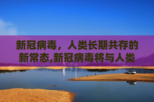 新冠病毒，人类长期共存的新常态,新冠病毒将与人类长期共存