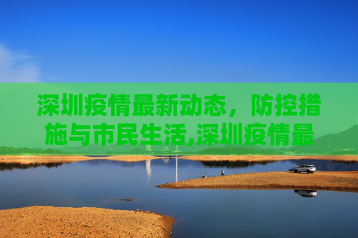 深圳疫情最新动态，防控措施与市民生活,深圳疫情最新消息深圳