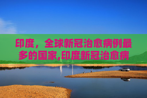印度，全球新冠治愈病例最多的国家,印度新冠治愈病例第一