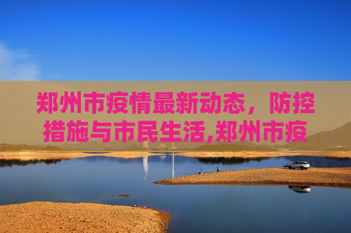 郑州市疫情最新动态，防控措施与市民生活,郑州市疫情最新消息