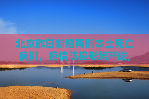 北京昨日新增两例本土死亡病例，疫情防控形势严峻,北京昨增2例本土死亡病例