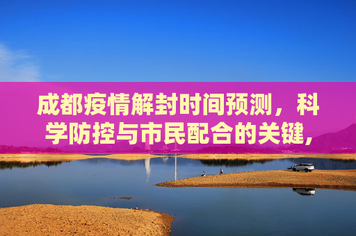 成都疫情解封时间预测，科学防控与市民配合的关键,成都疫情解封时间预测