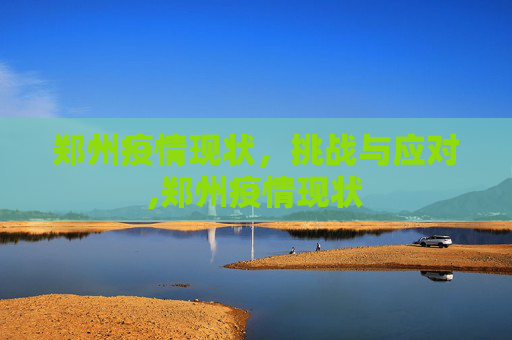 郑州疫情现状，挑战与应对,郑州疫情现状