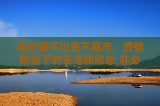非必要不出省不离市，疫情防控下的生活新常态,非必要不出省不离市