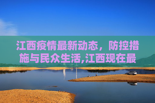 江西疫情最新动态，防控措施与民众生活,江西现在最新疫情