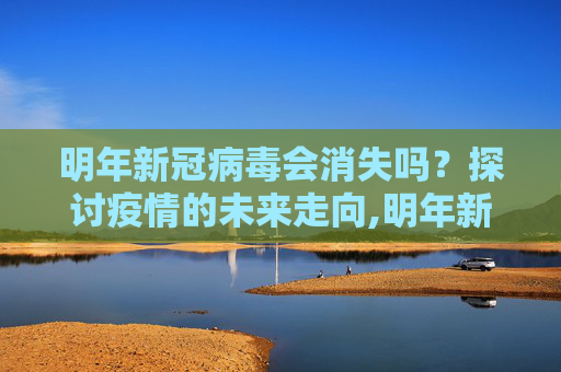 明年新冠病毒会消失吗？探讨疫情的未来走向,明年新冠病毒会消失吗