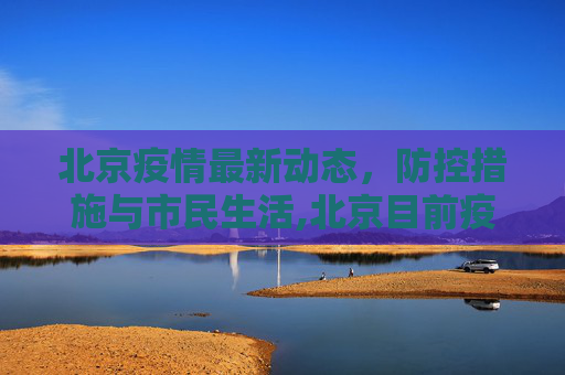北京疫情最新动态，防控措施与市民生活,北京目前疫情情况最新