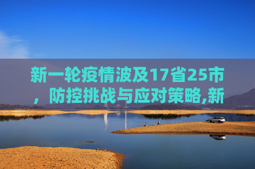 新一轮疫情波及17省25市，防控挑战与应对策略,新一轮疫情涉17省25市