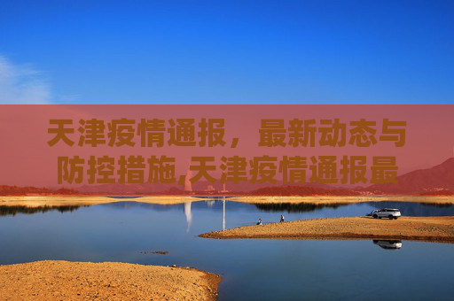 天津疫情通报，最新动态与防控措施,天津疫情通报最新消息