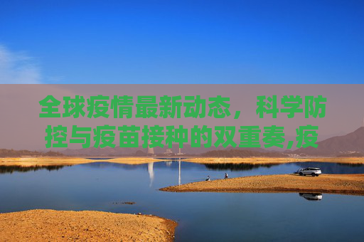 全球疫情最新动态，科学防控与疫苗接种的双重奏,疫情况最新消息