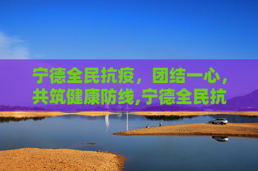 宁德全民抗疫，团结一心，共筑健康防线,宁德全民抗疫