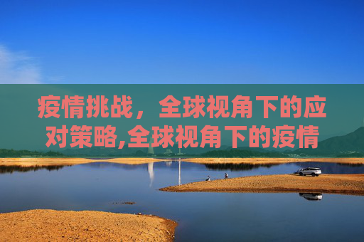 疫情挑战，全球视角下的应对策略,全球视角下的疫情挑战与应对策略