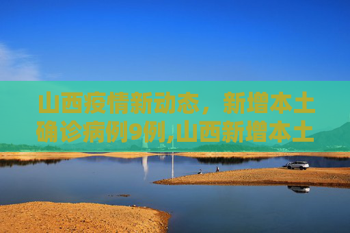 山西疫情新动态，新增本土确诊病例9例,山西新增本土确诊病例9例