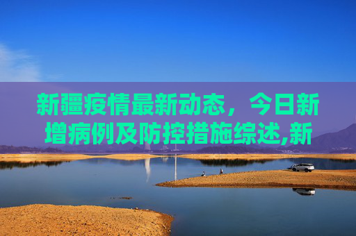 新疆疫情最新动态，今日新增病例及防控措施综述,新疆疫情最新消息新增:新疆疫情情况最新今天
