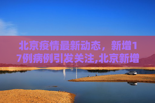 北京疫情最新动态，新增17例病例引发关注,北京新增17例