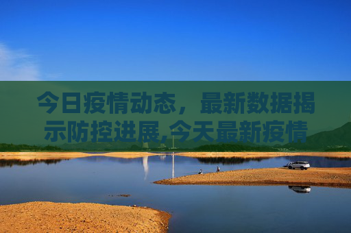 今日疫情动态，最新数据揭示防控进展,今天最新疫情公布