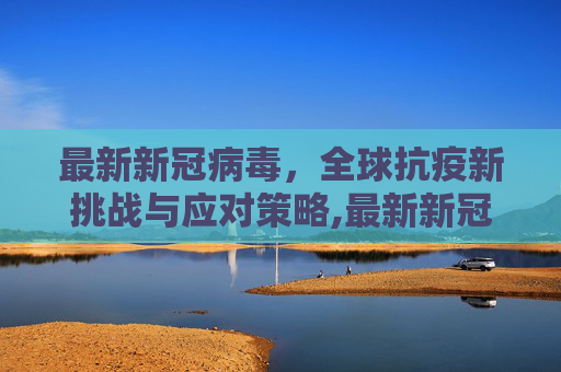 最新新冠病毒，全球抗疫新挑战与应对策略,最新新冠病毒