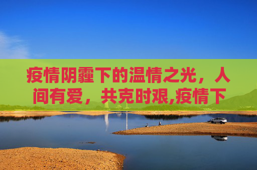疫情阴霾下的温情之光，人间有爱，共克时艰,疫情下的温暖