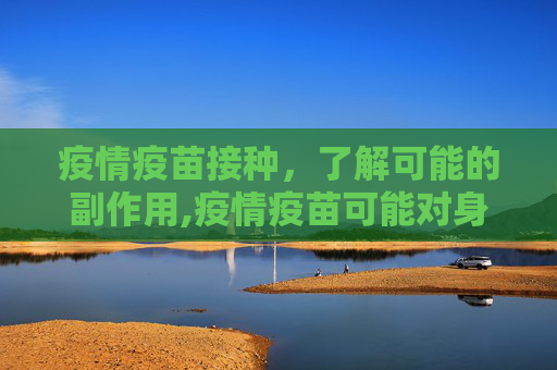 疫情疫苗接种，了解可能的副作用,疫情疫苗可能对身体产生哪些副作用？
