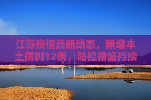江苏疫情最新动态，新增本土病例12例，防控措施持续加强,江苏新增本土12例