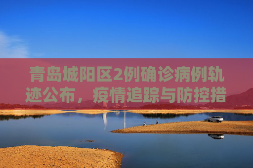 青岛城阳区2例确诊病例轨迹公布，疫情追踪与防控措施,青岛城阳区2例确诊病例轨迹公布