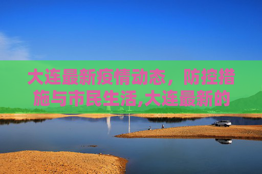 大连最新疫情动态，防控措施与市民生活,大连最新的疫情