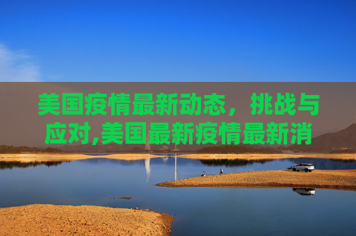 美国疫情最新动态，挑战与应对,美国最新疫情最新消息