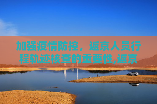 加强疫情防控，返京人员行程轨迹核查的重要性,返京人员须核查行程轨迹