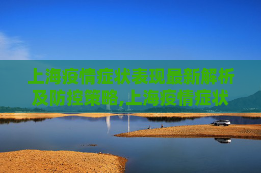 上海疫情症状表现最新解析及防控策略,上海疫情症状表现最新解析及防控策略