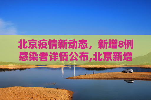 北京疫情新动态，新增8例感染者详情公布,北京新增8例感染者详情公布