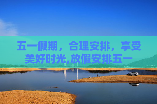 五一假期，合理安排，享受美好时光,放假安排五一