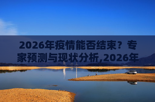 2026年疫情能否结束？专家预测与现状分析,2026年疫情能否结束？专家预测与现状分析