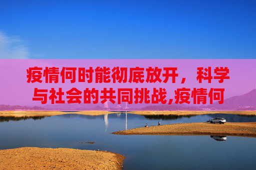 疫情何时能彻底放开，科学与社会的共同挑战,疫情何时能彻底放开