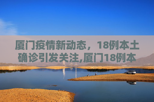 厦门疫情新动态，18例本土确诊引发关注,厦门18例本土确诊